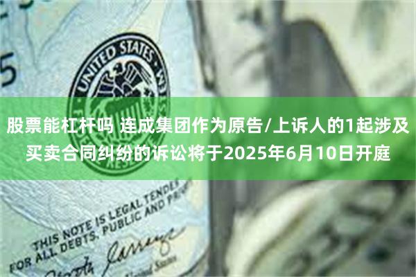 股票能杠杆吗 连成集团作为原告/上诉人的1起涉及买卖合同纠纷的诉讼将于2025年6月10日开庭