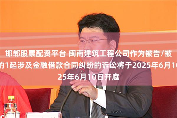 邯郸股票配资平台 闽南建筑工程公司作为被告/被上诉人的1起涉及金融借款合同纠纷的诉讼将于2025年6月10日开庭