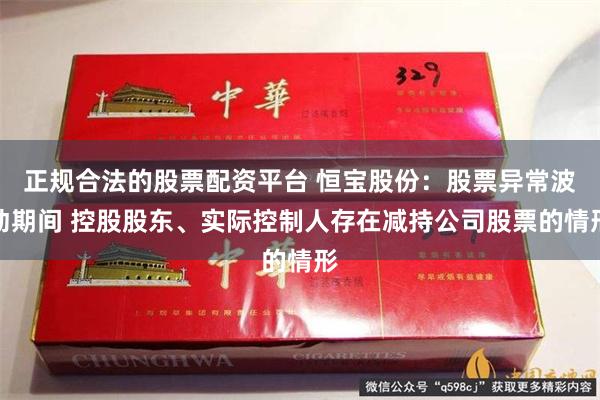 正规合法的股票配资平台 恒宝股份：股票异常波动期间 控股股东、实际控制人存在减持公司股票的情形
