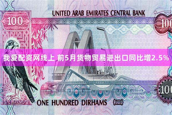 我爱配资网线上 前5月货物贸易进出口同比增2.5%
