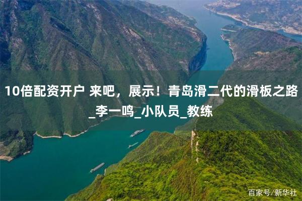 10倍配资开户 来吧，展示！青岛滑二代的滑板之路_李一鸣_小队员_教练
