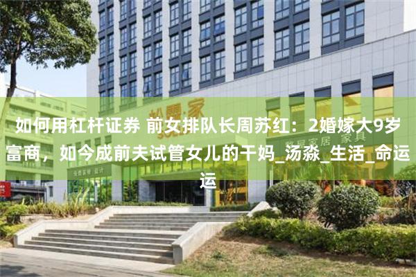 如何用杠杆证券 前女排队长周苏红：2婚嫁大9岁富商，如今成前夫试管女儿的干妈_汤淼_生活_命运