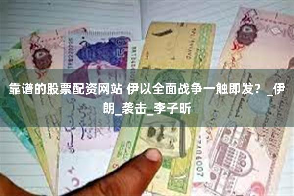 靠谱的股票配资网站 伊以全面战争一触即发？_伊朗_袭击_李子昕