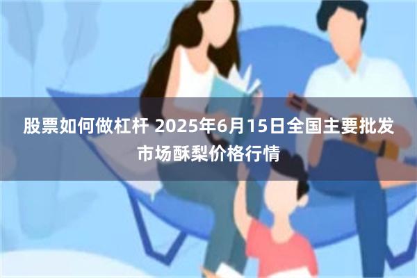 股票如何做杠杆 2025年6月15日全国主要批发市场酥梨价格行情