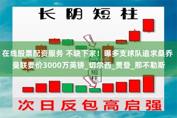 在线股票配资服务 不缺下家！曝多支球队追求桑乔 曼联要价3000万英镑_切尔西_贾登_那不勒斯