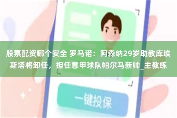 股票配资哪个安全 罗马诺：阿森纳29岁助教库埃斯塔将卸任，担任意甲球队帕尔马新帅_主教练