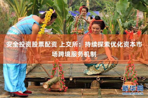 安全投资股票配资 上交所：持续探索优化资本市场跨境服务机制