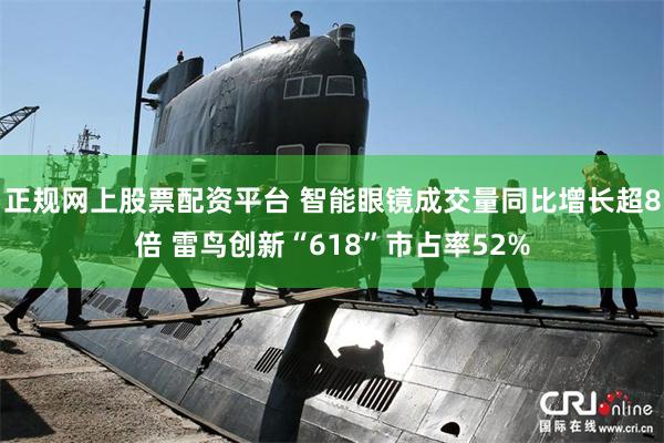 正规网上股票配资平台 智能眼镜成交量同比增长超8倍 雷鸟创新“618”市占率52%