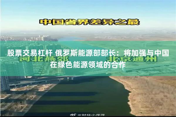 股票交易杠杆 俄罗斯能源部部长：将加强与中国在绿色能源领域的合作