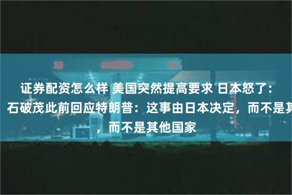 证券配资怎么样 美国突然提高要求 日本怒了：不谈了！石破茂此前回应特朗普：这事由日本决定，而不是其他国家
