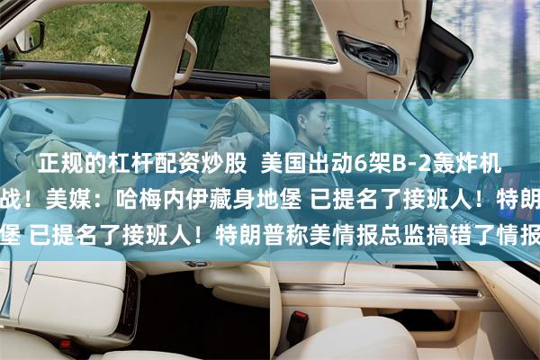 正规的杠杆配资炒股  美国出动6架B-2轰炸机！以军总长：准备打持久战！美媒：哈梅内伊藏身地堡 已提名了接班人！特朗普称美情报总监搞错了情报