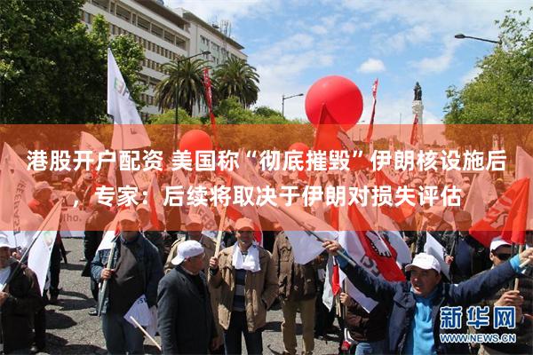 港股开户配资 美国称“彻底摧毁”伊朗核设施后，专家：后续将取决于伊朗对损失评估