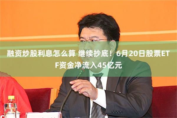 融资炒股利息怎么算 继续抄底！6月20日股票ETF资金净流入45亿元