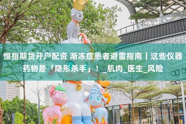 恒指期货开户配资 渐冻症患者避雷指南｜这些仪器药物是「隐形杀手」！_肌肉_医生_风险