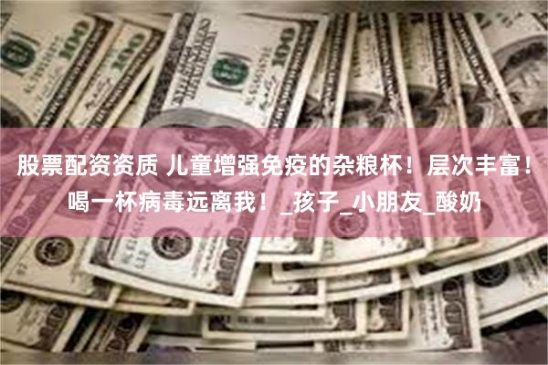 股票配资资质 儿童增强免疫的杂粮杯！层次丰富！喝一杯病毒远离我！_孩子_小朋友_酸奶