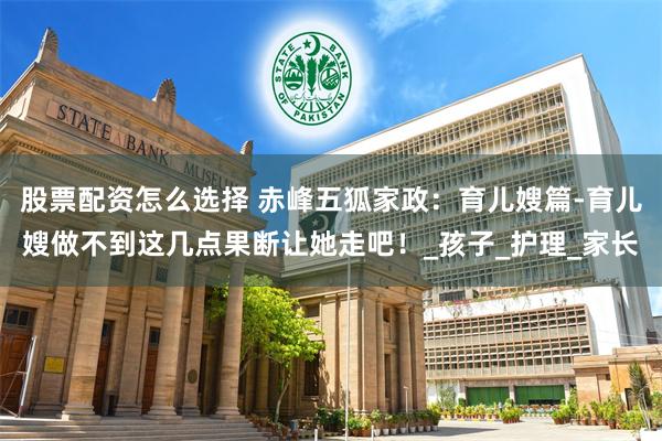 股票配资怎么选择 赤峰五狐家政：育儿嫂篇-育儿嫂做不到这几点果断让她走吧！_孩子_护理_家长