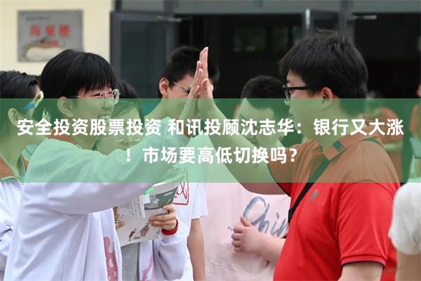 安全投资股票投资 和讯投顾沈志华：银行又大涨！市场要高低切换吗？