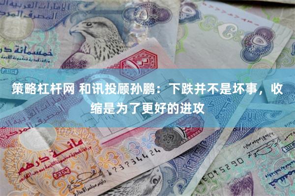 策略杠杆网 和讯投顾孙鹏：下跌并不是坏事，收缩是为了更好的进攻