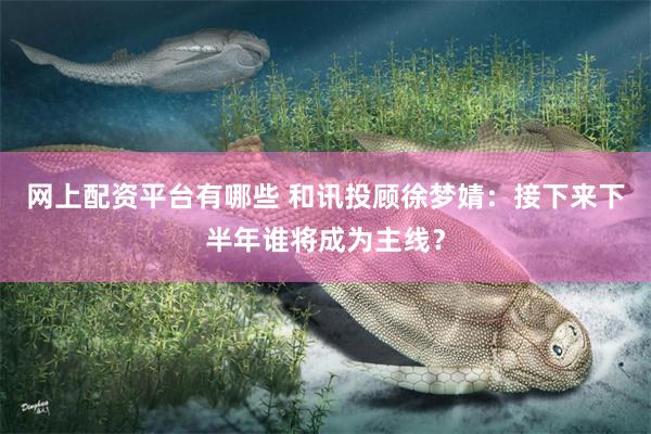 网上配资平台有哪些 和讯投顾徐梦婧：接下来下半年谁将成为主线？