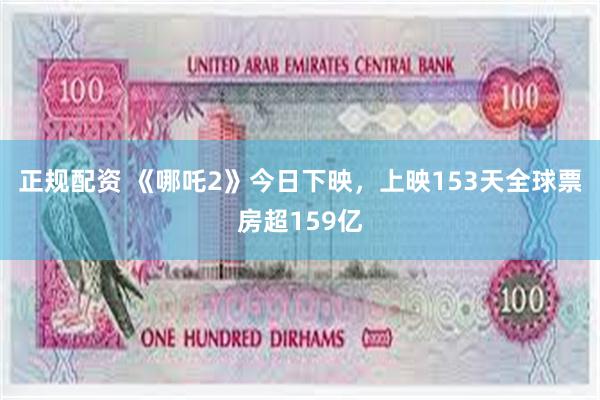 正规配资 《哪吒2》今日下映，上映153天全球票房超159亿