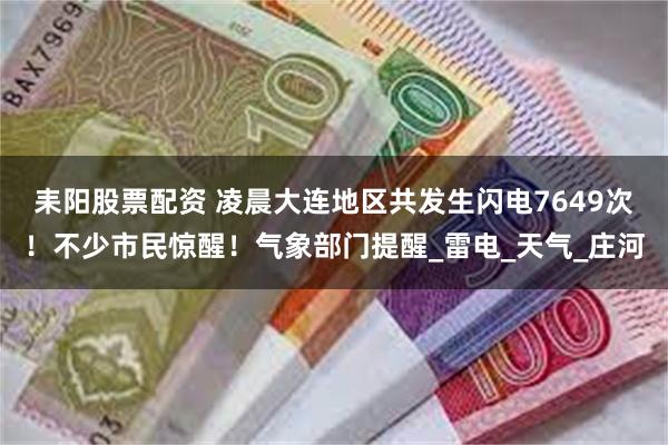 耒阳股票配资 凌晨大连地区共发生闪电7649次！不少市民惊醒！气象部门提醒_雷电_天气_庄河