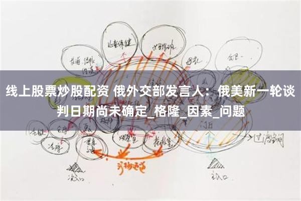 线上股票炒股配资 俄外交部发言人：俄美新一轮谈判日期尚未确定_格隆_因素_问题