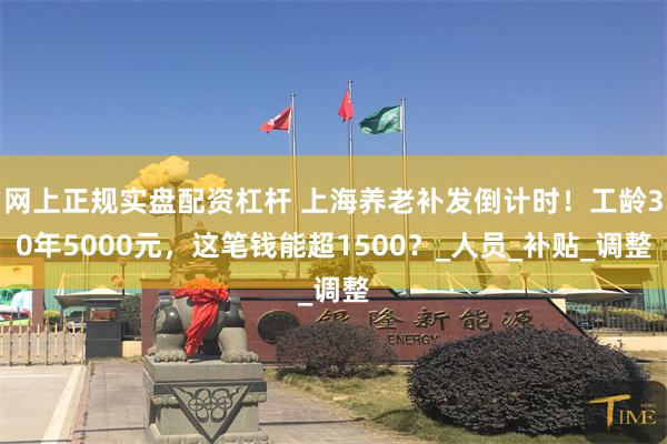 网上正规实盘配资杠杆 上海养老补发倒计时！工龄30年5000元，这笔钱能超1500？_人员_补贴_调整