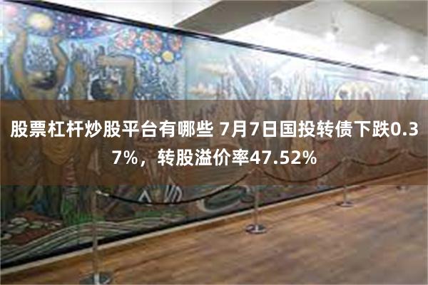 股票杠杆炒股平台有哪些 7月7日国投转债下跌0.37%，转股溢价率47.52%