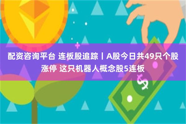 配资咨询平台 连板股追踪丨A股今日共49只个股涨停 这只机器人概念股5连板