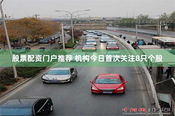 股票配资门户推荐 机构今日首次关注8只个股