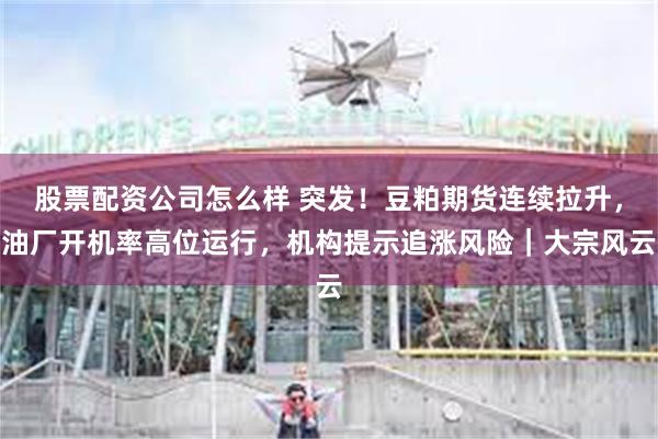 股票配资公司怎么样 突发！豆粕期货连续拉升，油厂开机率高位运行，机构提示追涨风险｜大宗风云