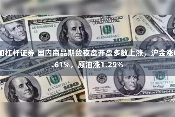 加杠杆证券 国内商品期货夜盘开盘多数上涨，沪金涨0.61%，原油涨1.29%