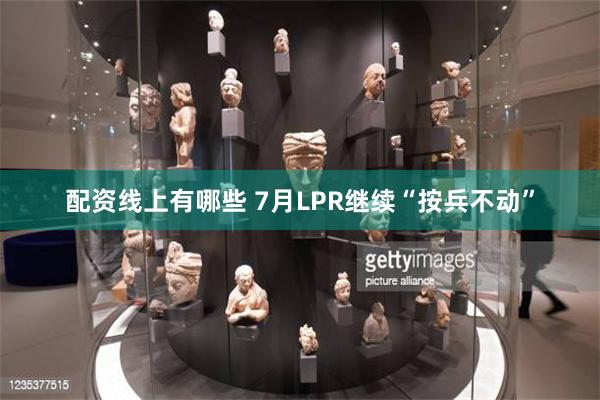 配资线上有哪些 7月LPR继续“按兵不动”