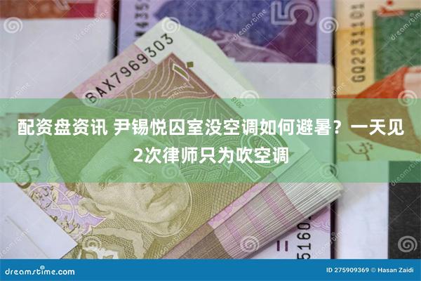 配资盘资讯 尹锡悦囚室没空调如何避暑？一天见2次律师只为吹空调