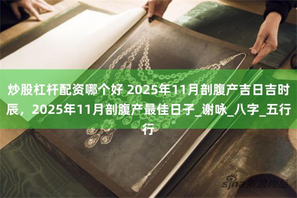 炒股杠杆配资哪个好 2025年11月剖腹产吉日吉时辰，2025年11月剖腹产最佳日子_谢咏_八字_五行