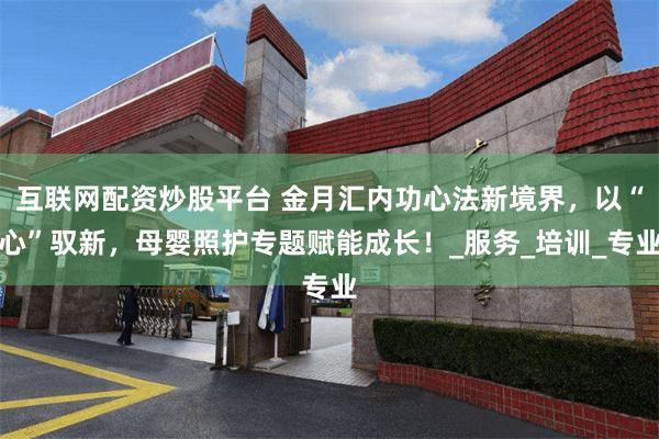互联网配资炒股平台 金月汇内功心法新境界，以“心”驭新，母婴照护专题赋能成长！_服务_培训_专业