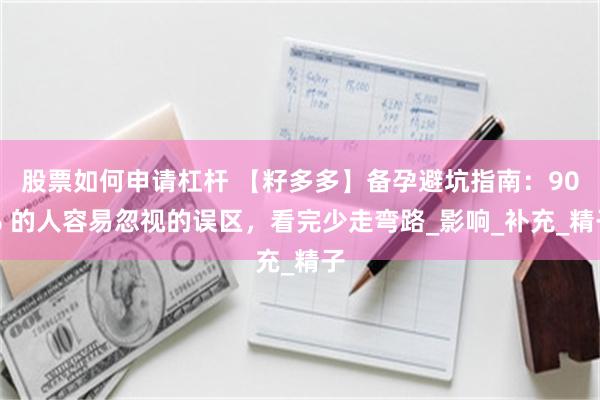 股票如何申请杠杆 【籽多多】备孕避坑指南：90% 的人容易忽视的误区，看完少走弯路_影响_补充_精子