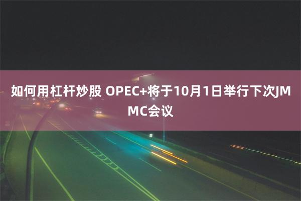 如何用杠杆炒股 OPEC+将于10月1日举行下次JMMC会议