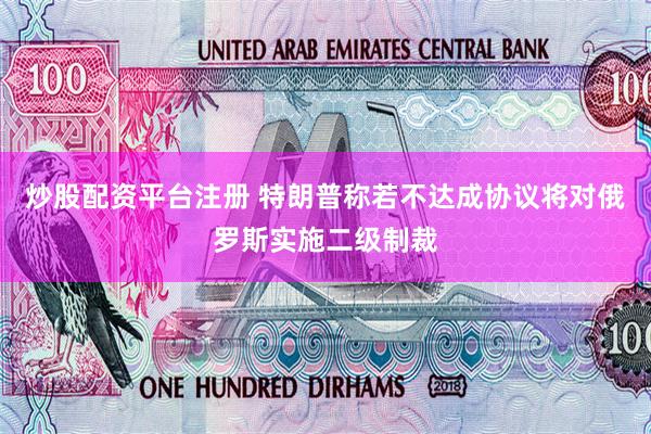 炒股配资平台注册 特朗普称若不达成协议将对俄罗斯实施二级制裁