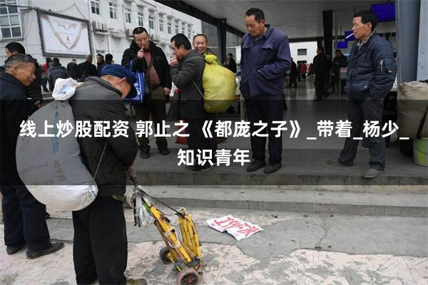 线上炒股配资 郭止之 《都庞之子》_带着_杨少_知识青年