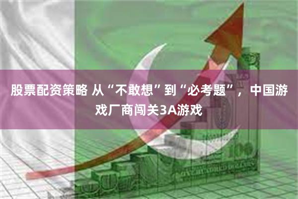 股票配资策略 从“不敢想”到“必考题”，中国游戏厂商闯关3A游戏