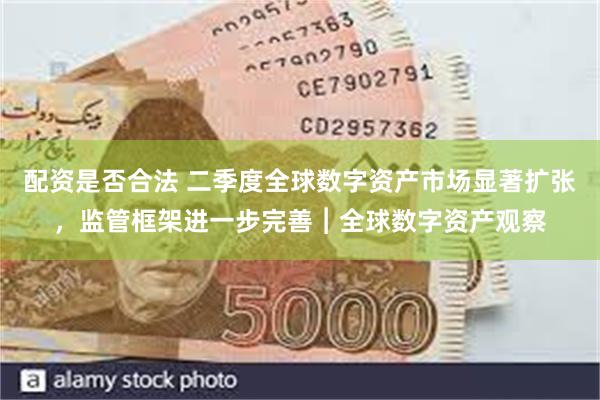 配资是否合法 二季度全球数字资产市场显著扩张，监管框架进一步完善︱全球数字资产观察
