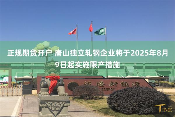 正规期货开户 唐山独立轧钢企业将于2025年8月9日起实施限产措施