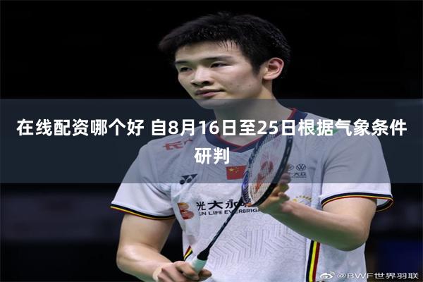 在线配资哪个好 自8月16日至25日根据气象条件研判