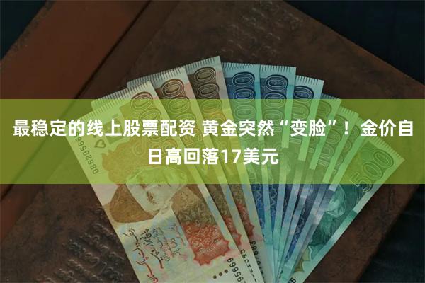 最稳定的线上股票配资 黄金突然“变脸”！金价自日高回落17美元