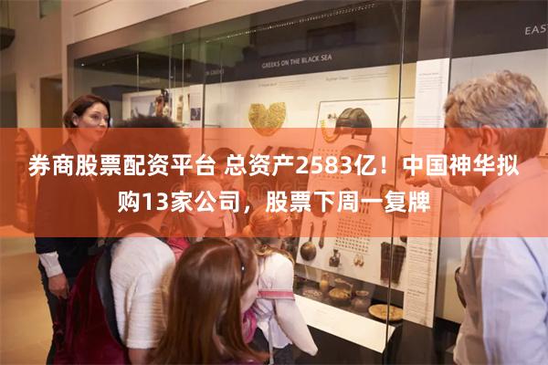 券商股票配资平台 总资产2583亿！中国神华拟购13家公司，股票下周一复牌