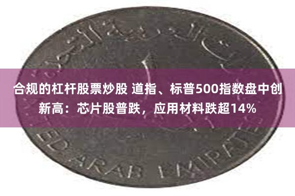 合规的杠杆股票炒股 道指、标普500指数盘中创新高：芯片股普跌，应用材料跌超14%