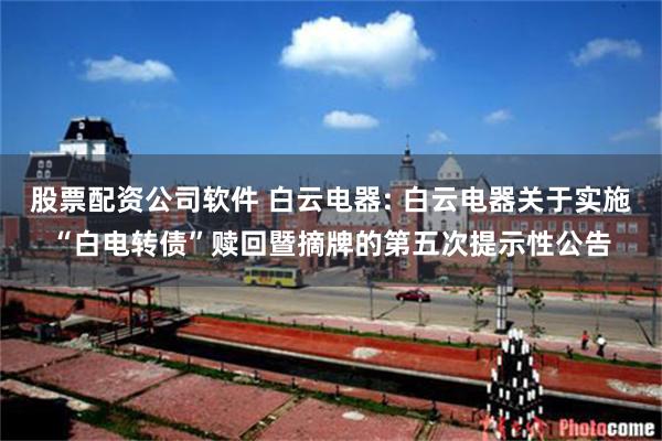 股票配资公司软件 白云电器: 白云电器关于实施“白电转债”赎回暨摘牌的第五次提示性公告