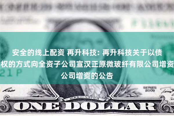 安全的线上配资 再升科技: 再升科技关于以债权转股权的方式向全资子公司宣汉正原微玻纤有限公司增资的公告