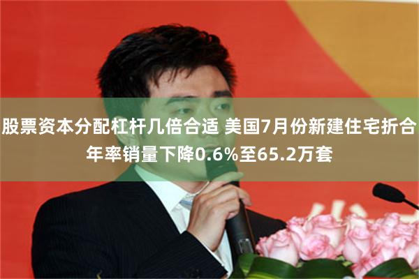 股票资本分配杠杆几倍合适 美国7月份新建住宅折合年率销量下降0.6%至65.2万套